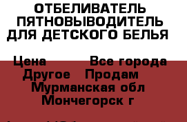 ОТБЕЛИВАТЕЛЬ-ПЯТНОВЫВОДИТЕЛЬ ДЛЯ ДЕТСКОГО БЕЛЬЯ › Цена ­ 190 - Все города Другое » Продам   . Мурманская обл.,Мончегорск г.